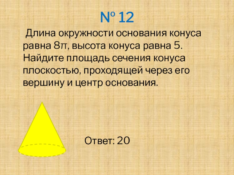 № 12	Длина окружности основания конуса равна 8π, высота конуса равна 5. Найдите площадь сечения конуса плоскостью, проходящей