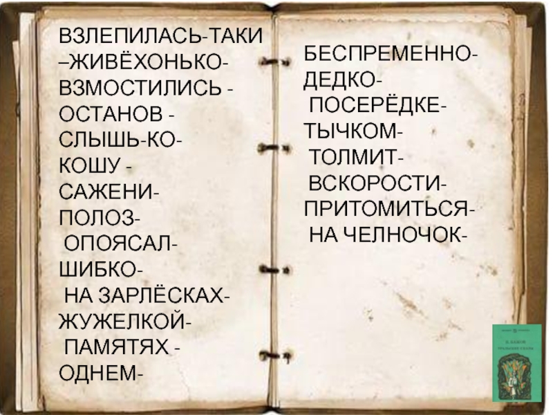 ВЗЛЕПИЛАСЬ-ТАКИ –ЖИВЁХОНЬКО-ВЗМОСТИЛИСЬ -ОСТАНОВ -СЛЫШЬ-КО-КОШУ -САЖЕНИ-ПОЛОЗ- ОПОЯСАЛ-ШИБКО- НА ЗАРЛЁСКАХ- ЖУЖЕЛКОЙ- ПАМЯТЯХ -ОДНЕМ-БЕСПРЕМЕННО-ДЕДКО- ПОСЕРЁДКЕ-ТЫЧКОМ- ТОЛМИТ- ВСКОРОСТИ-ПРИТОМИТЬСЯ- НА ЧЕЛНОЧОК-