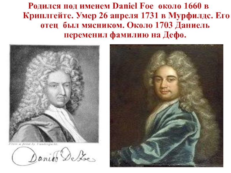 Родился под именем Daniel Foe около 1660 в Криплгейте. Умер 26 апреля 1731 в Мурфилдс. Его отец