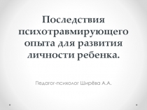 Презентация к семинару для приемных родителей Последствия психотравмирующего опыта для развития личности ребенка