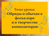 Презентация по музыке 6 класс Обряды и обычаи в фольклоре и творчестве композиторов