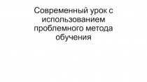 Презентация Современный урок с использованием проблемного метода обучения