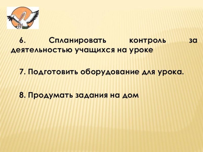 6. Спланировать контроль за деятельностью учащихся на уроке 7. Подготовить оборудование для урока. 8. Продумать задания на