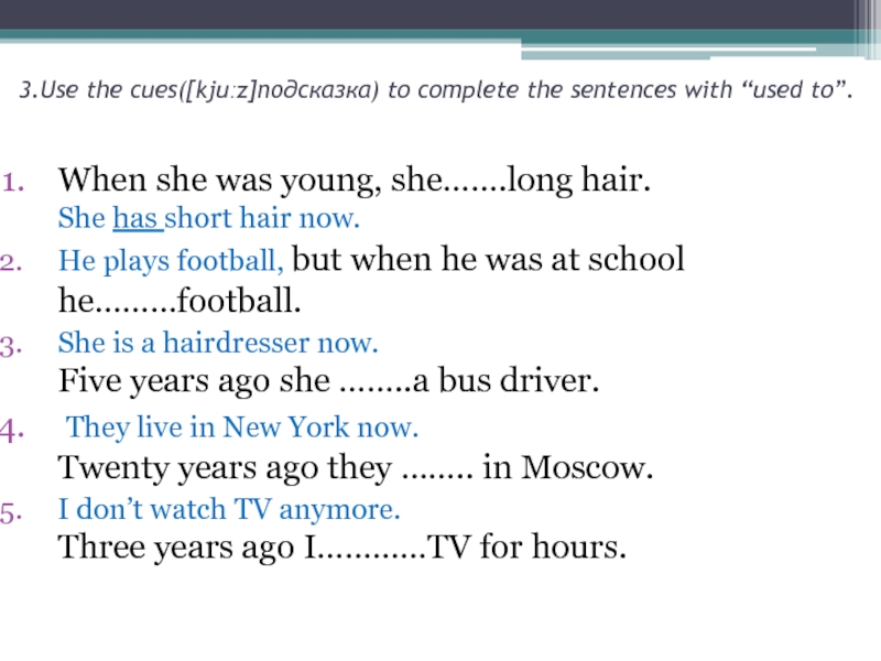 3.Use the cues([kjuːz]подсказка) to complete the sentences with “used to”.  When she was young, she…….long hair.