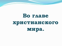 Презентация по истории Во главе христианского мира