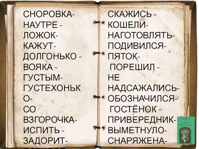 СНОРОВКА-НАУТРЕ -ЛОЖОК-КАЖУТ-ДОЛГОНЬКО -ВОЯКА -ГУСТЫМ-ГУСТЕХОНЬКО- СО ВЗГОРОЧКА- ИСПИТЬ -ЗАДОРИТ-ОЗЛИЛСЯ -ГОРАЗДЫЙ -СКАЖИСЬ -КОШЕЛИ- НАГОТОВЛЯТЬ- ПОДИВИЛСЯ-ПЯТОК- ПОРЕШИЛ -НЕ НАДСАЖАЛИСЬ-ОБОЗНАЧИЛСЯ- ГОСТЁНОК