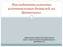 Презентация по технологии на тему: Последовательность изготовления деталей из древесины ( 5 класс)