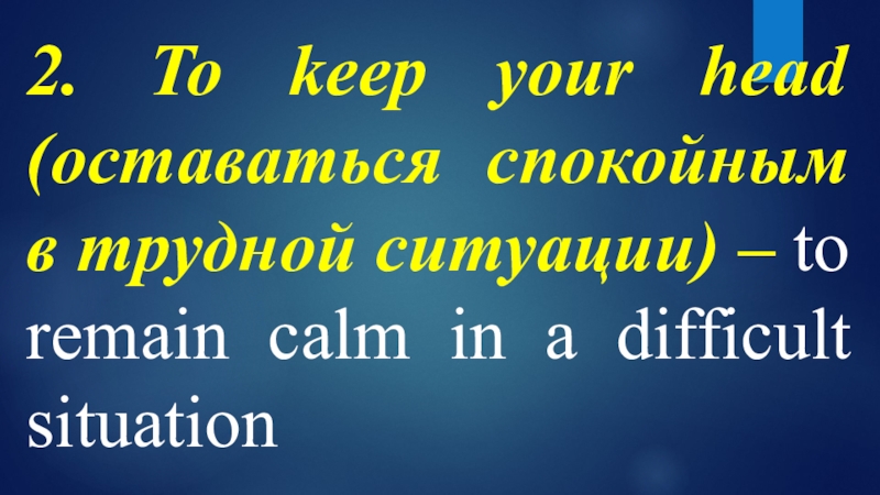 2. To keep your head (оставаться спокойным в трудной ситуации) – to remain calm in a difficult