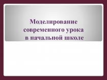 Презентация Моделирование современного урока в начальной школе