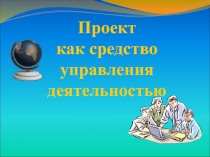 Презентация Проект как средство управления деятельностью