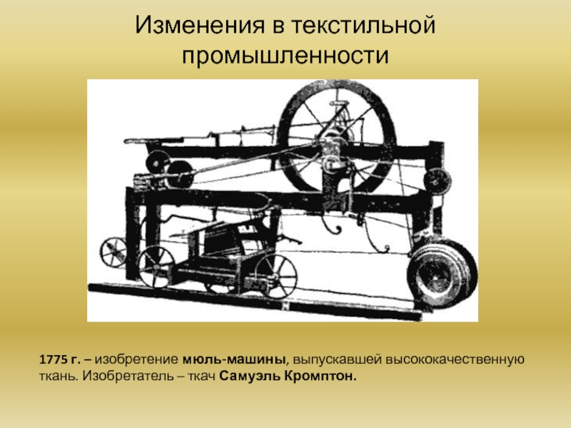 Изменения в текстильной промышленности1775 г. – изобретение мюль-машины, выпускавшей высококачественную ткань. Изобретатель – ткач Самуэль Кромптон.