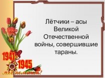 Презентация к классному часу на тему: Лётчики - асы Великой Отечественной войны, совершившие тараны.