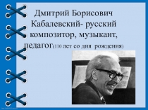 Презентация для внеклассного мероприятия, посвященного 110 летию со дня рождениярусского композитора советского периода Д. Б. Кабалевского