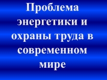 Презентация по обществознанию на тему Проблема энергетики и охраны труда в современном мире