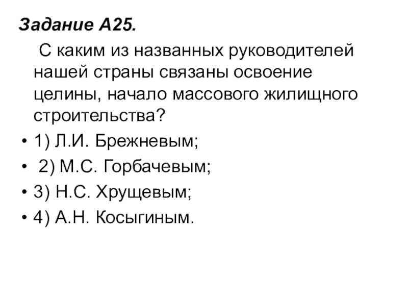 Задание A25.     С каким из названных руководителей нашей страны связаны освоение целины, начало массового жилищного строительства?1) Л.И.