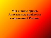 Презентация к уроку русского языка на тему:Мы и наше время. Актуальные проблемы современной России.