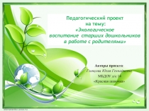 Презентация к педагогическому проекту на тему:  Экологическое воспитание  старших дошкольников в работе с родителями