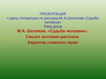 ПРЕЗЕНТАЦИЯ к уроку литературы по рассказу М. А.Шолохова Судьба человека Тема урока М.А. Шолохов. Судьба человека. Смысл заглавия рассказа. Характер главного героя