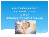 Презентация проекта на тему:Весь мир начинается с мамы!