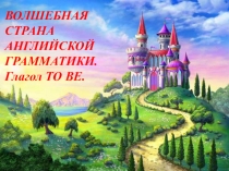 Презентация к уроку английского языка 2 класс ВОЛШЕБНАЯ СТРАНА АНГЛИЙСКОЙ ГРАММАТИКИ. Глагол TO BE.