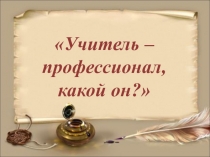 Презентация к выступлению на педсовете Учитель-профессионал,какой он?