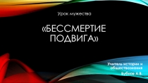 Презентация  Бессмертие подвига урок мужества