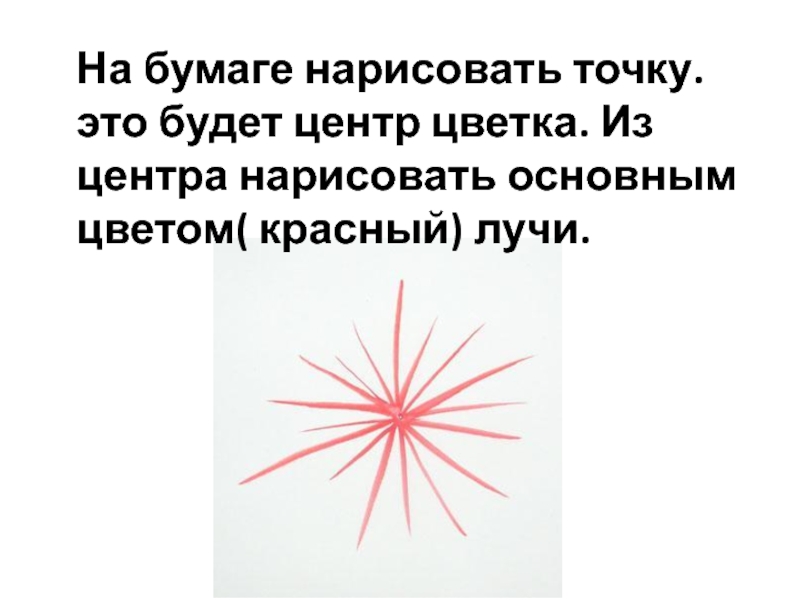 На бумаге нарисовать точку. это будет центр цветка. Из центра нарисовать основным цветом( красный) лучи.