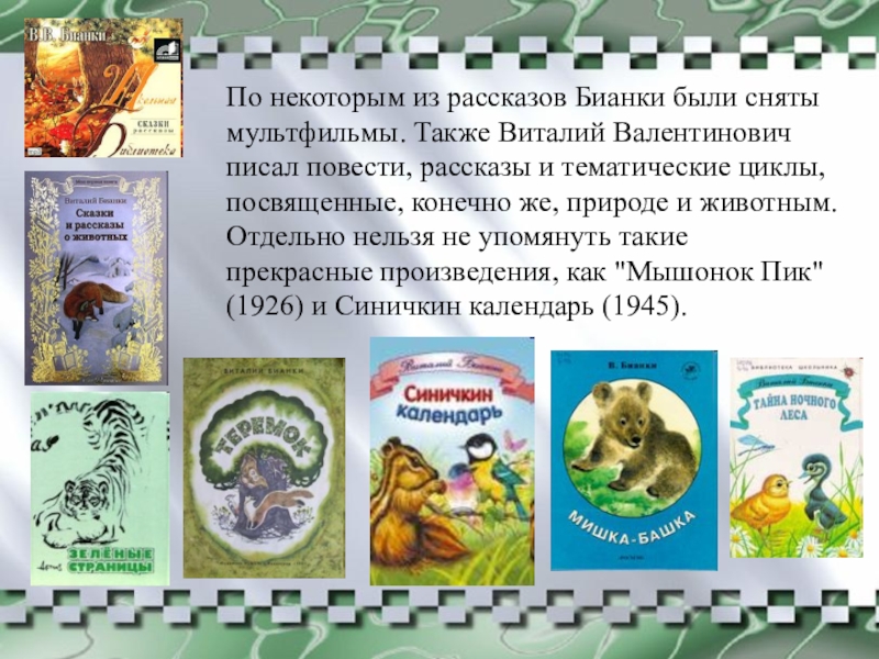 По некоторым из рассказов Бианки были сняты мультфильмы. Также Виталий Валентинович писал повести, рассказы и тематические циклы,