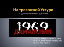 Презентация по истории, посвященная 45-летию конфликта на острове Даманский