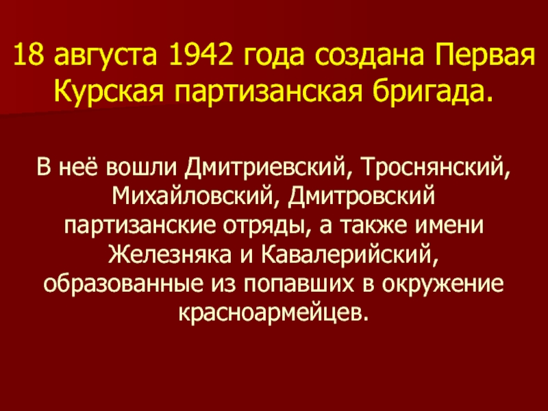 18 августа 1942 года создана Первая Курская партизанская бригада. В неё вошли Дмитриевский, Троснянский, Михайловский, Дмитровский партизанские