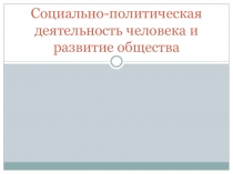 Презентация по обществознаниюСоциально-политическая деятельность человека и развитие общества