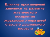 Презентация Влияние произведений живописи на эстетическое восприятие окружающего мира детей старшего дошкольного возраста