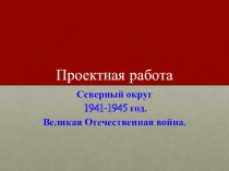 Проектная работа Северный административный округ в годы Великой Отечественной войны 1941-1945