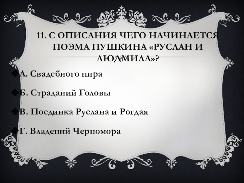 11. С описания чего начинается поэма Пушкина «Руслан и Людмила»?А. Свадебного пираБ. Страданий ГоловыВ. Поединка Руслана и