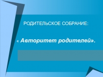Авторитет родителей К родительскому собранию.
