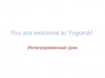 Урок  You are welcome to Yugorsk