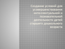 Презентация Создание условий для развития интеллектуальной и познавательной деятельности старших дошкольников