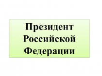 Презентация по обществознанию на тему Президент Российской Федерации