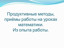 Продуктивные методы, приёмы работы на уроках математики. Из опыта работы