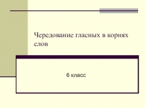 Презентация по русскому языку на тему Чередование гласных в корнях слов(6 класс)