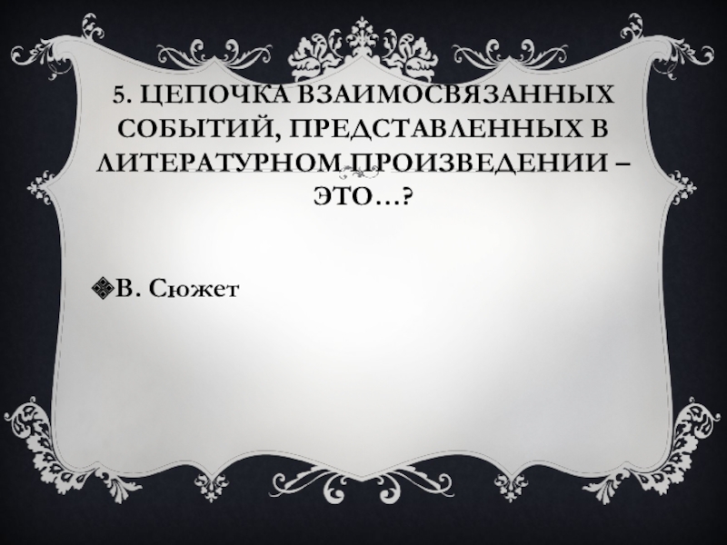 5. Цепочка взаимосвязанных событий, представленных в литературном произведении – это…?В. Сюжет