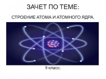 Презентация по физике: зачёт в 9 класс Строение атома и атомного ядра