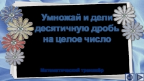Презентация по математике Умножай и дели десятичную дробь на целое число. Интерактивный тренажёр