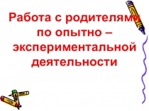 Работа с родителями по опытно – экспериментальной деятельности