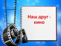 Презентация Наш друг - кино