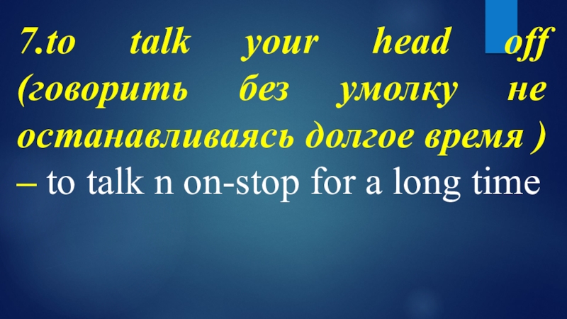 7.to talk your head off (говорить без умолку не останавливаясь долгое время ) – to talk n