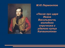 Презентация по литературе на тему М.Ю. Лермонтов Песня про Ивана Васильевича, молодого опричника и удалого купца Калашникове. Фольклорная основа Песни... Историческая действительность (8 класс)