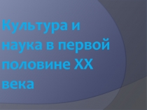 Презентация к уроку истории для 9-10 классов по теме Наука и культура первой половины 20 в.