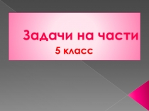 Презентация по математике на тему Задачи на части(5 класс)