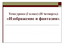 Презентация по изобразительному искусству на тему Изображение и фантазия ( 2 класс)